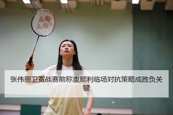 张伟丽卫冕战赛前称重顺利临场对抗策略成胜负关键